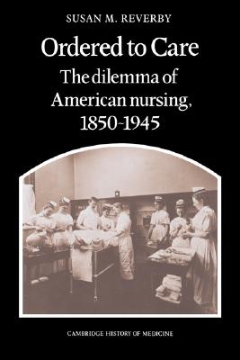 Ordered to Care: The Dilemma of American Nursing, 18501945 (Cambridge Studies in the History of Medicine)