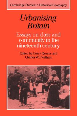 Urbanising Britain: Essays on Class and Community in the Nineteenth Century (Cambridge Studies in Historical Geography, Series Number 17)