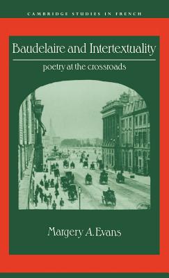 Baudelaire and Intertextuality: Poetry at the Crossroads (Cambridge Studies in French, Series Number 38)