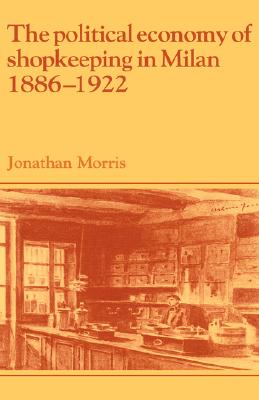 The Political Economy of Shopkeeping in Milan, 1886-1922 (Past and Present Publications)