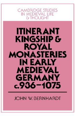 Itinerant Kingship and Royal Monasteries in Early Medieval Germany, c.936-1075 (Cambridge Studies in Medieval Life and Thought: Fourth Series, Series Number 21)