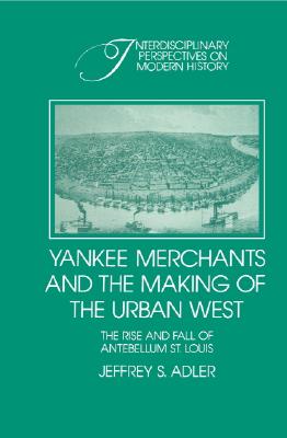 Yankee Merchants and the Making of the Urban West: The Rise and Fall of Antebellum St Louis (Interdisciplinary Perspectives on Modern History)