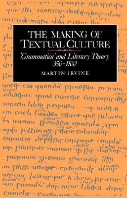 The Making of Textual Culture: 'Grammatica' and Literary Theory 350-1100 (Cambridge Studies in Medieval Literature)