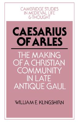 Caesarius of Arles: The Making of a Christian Community in Late Antique Gaul