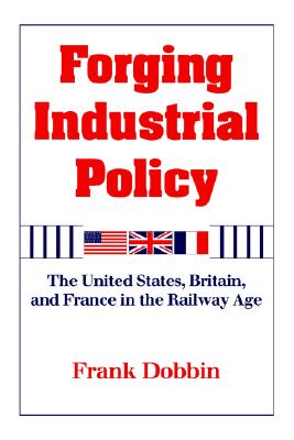 Forging Industrial Policy: The United States, Britain, and France in the Railway Age
