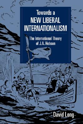 Towards a New Liberal Internationalism: The International Theory of J. A. Hobson (LSE Monographs in International Studies)