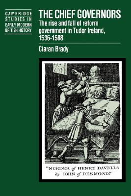 The Chief Governors: The Rise and Fall of Reform Government in Tudor Ireland 15361588 (Cambridge Studies in Early Modern British History)