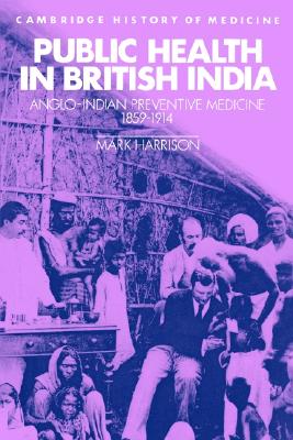 Public Health in British India: Anglo-Indian Preventive Medicine 1859-1914 (Cambridge Studies in the History of Medicine)
