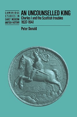 An Uncounselled King: Charles I and the Scottish Troubles, 1637-1641 (Cambridge Studies in Early Modern British History)