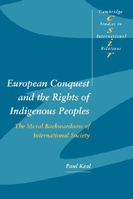 European Conquest and the Rights of Indigenous Peoples: The Moral Backwardness of International Society (Cambridge Studies in International Relations, Series Number 92) (Volume 0)
