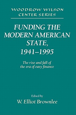 Funding the Modern American State, 1941-1995: The Rise and Fall of the Era of Easy Finance (Woodrow Wilson Center Press)