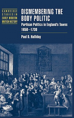 Dismembering the Body Politic: Partisan Politics in England's Towns, 16501730 (Cambridge Studies in Early Modern British History)