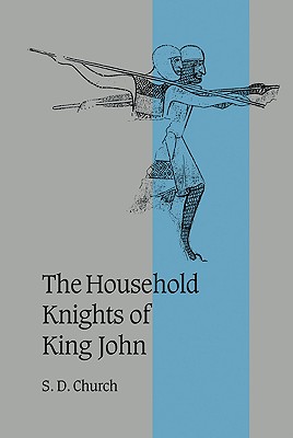 The Household Knights of King John (Cambridge Studies in Medieval Life and Thought: Fourth Series, Series Number 44)