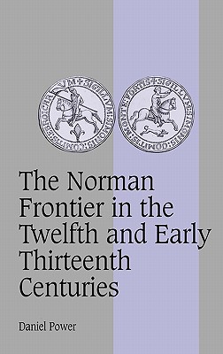 The Norman Frontier in the Twelfth and Early Thirteenth Centuries (Cambridge Studies in Medieval Life and Thought: Fourth Series, Series Number 62)