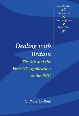 Dealing with Britain: The Six and the First UK Application to the EEC [Cambridge Studies in International Relations 56]