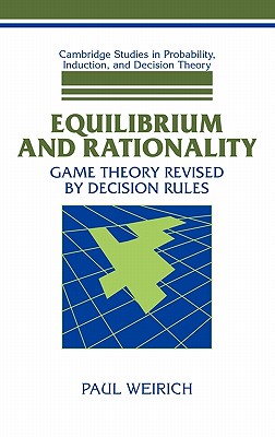 Equilibrium and Rationality: Game Theory Revised by Decision Rules (Cambridge Studies in Probability, Induction and Decision Theory)
