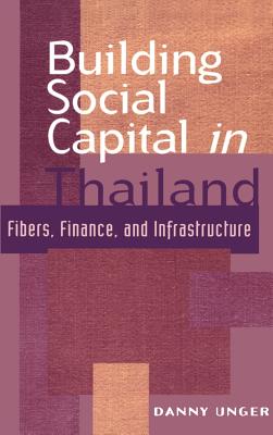 Building Social Capital in Thailand: Fibers, Finance and Infrastructure (Cambridge Asia-Pacific Studies) [Hardcover] Unger, Danny