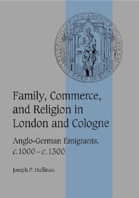 Family, Commerce, and Religion in London and Cologne: Anglo-German Emigrants, c.1000c.1300 (Cambridge Studies in Medieval Life and Thought: Fourth Series, Series Number 39)