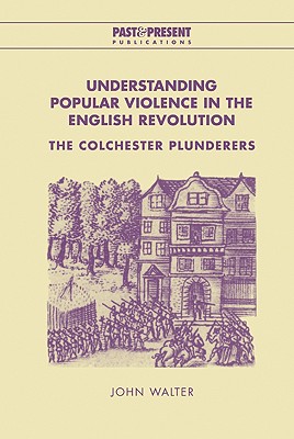 Understanding Popular Violence in the English Revolution: The Colchester Plunderers (Past and Present Publications)