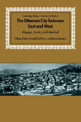 The Ottoman City between East and West: Aleppo, Izmir, and Istanbul (Cambridge Studies in Islamic Civilization) (Volume 0)