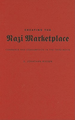 Creating the Nazi Marketplace: Commerce and Consumption in the Third Reich