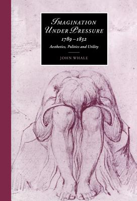 Imagination under Pressure, 1789-1832: Aesthetics, Politics and Utility (Cambridge Studies in Romanticism, Series Number 39)