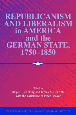 Republicanism and Liberalism in America and the German States, 1750-1850 (Publications of the German Historical Institute)