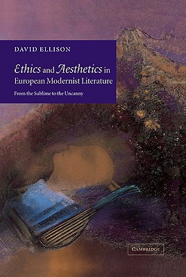 Ethics and Aesthetics in European Modernist Literature: From the Sublime to the Uncanny
