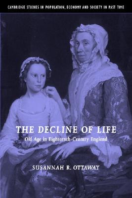 The Decline of Life: Old Age in Eighteenth-Century England (Cambridge Studies in Population, Economy and Society in Past Time, Series Number 39)