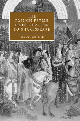 The French Fetish from Chaucer to Shakespeare (Cambridge Studies in Renaissance Literature and Culture)