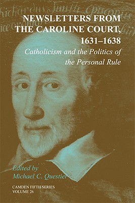Newsletters from the Caroline Court, 1631-1638: Catholicism and the Politics of the Personal Rule (Camden Fifth Series, Series Number 26)
