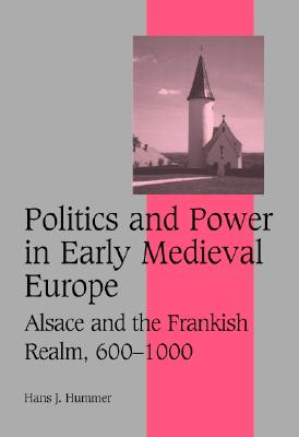 Politics and Power in Early Medieval Europe: Alsace and the Frankish Realm, 6001000 (Cambridge Studies in Medieval Life and Thought: Fourth Series, Series Number 65) [Hardcover] Hummer, Hans J.