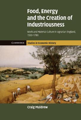 Food, Energy and the Creation of Industriousness: Work and Material Culture in Agrarian England, 1550-1780 (Cambridge Studies in Economic History - Second Series)