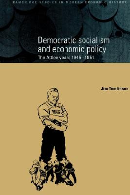 Democratic Socialism and Economic Policy: The Attlee Years, 1945-1951 (Cambridge Studies in Modern Economic History, Series Number 3)