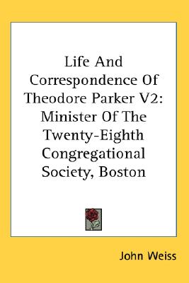 Life And Correspondence Of Theodore Parker V2: Minister Of The Twenty-Eighth Congregational Society, Boston
