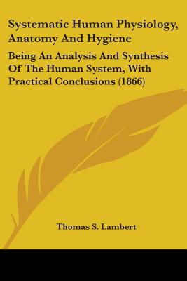 Systematic Human Physiology, Anatomy And Hygiene: Being An Analysis And Synthesis Of The Human System, With Practical Conclusions (1866)