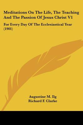 Meditations On The Life, The Teaching And The Passion Of Jesus Christ V1: For Every Day Of The Ecclesiastical Year (1901)
