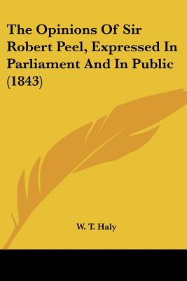The Opinions Of Sir Robert Peel, Expressed In Parliament And In Public (1843)