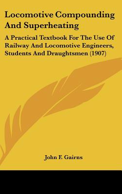Locomotive Compounding And Superheating: A Practical Textbook For The Use Of Railway And Locomotive Engineers, Students And Draughtsmen (1907)