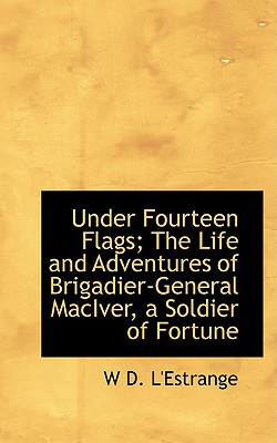 Under Fourteen Flags: The Life and Adventures of Brigadier-general Maciver, a Soldier of Fortune