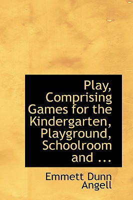 Play, Comprising Games for the Kindergarten, Playground, Schoolroom and College