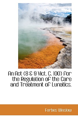 An Act (8 a 9 Vict. C. 100) for the Regulation of the Care and Treatment of Lunatics.