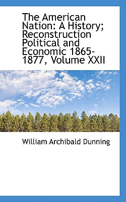 The American Nation: A History; Reconstruction Political and Economic 1865-1877, Volume XXII