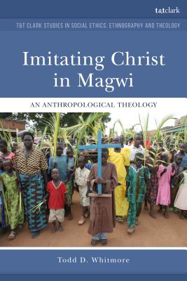 Imitating Christ in Magwi: An Anthropological Theology (T&T Clark Studies in Social Ethics, Ethnography and Theologies)
