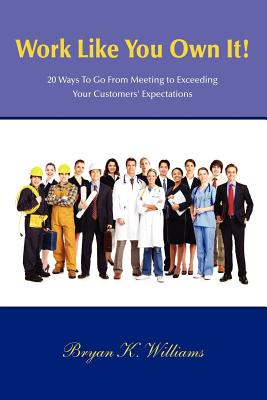 WORK LIKE YOU OWN IT! 20 Ways to Go From Meeting to Exceeding Your Customers' Expectations