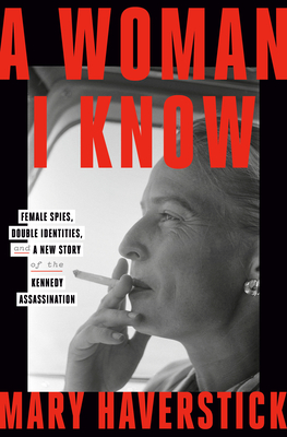 A Woman I Know: Female Spies, Double Identities, and a New Story of the Kennedy Assassination [Hardcover] Haverstick, Mary