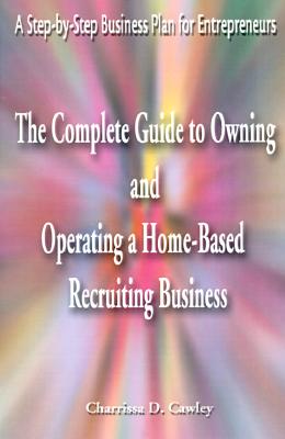 The Complete Guide to Owning And Operating a Home-Based Recruiting Business: A Step-by-Step Business Plan for Entrepreneurs [Paperback] Cawley, Charrissa