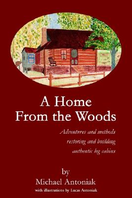 A Home From the Woods: Adventures and methods restoring and building authentic log Cabins