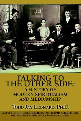 Talking to the Other Side: A History of Modern Spiritualism and Mediumship: A Study of the Religion, Science, Philosophy and Mediums that Encompass this American-Made Religion