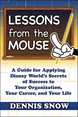 Lessons from the Mouse: A Guide for Applying Disney World's Secrets of Success to Your Organization, Your Career, and Your Life